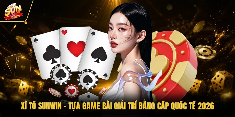 Xì Tố Sunwin - Tựa Game Bài Giải Trí Đẳng Cấp Quốc Tế 2026